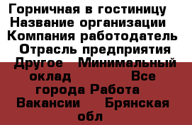 Горничная в гостиницу › Название организации ­ Компания-работодатель › Отрасль предприятия ­ Другое › Минимальный оклад ­ 18 000 - Все города Работа » Вакансии   . Брянская обл.